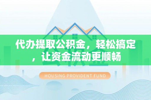 靖远代办提取公积金，轻松搞定，让资金流动更顺畅