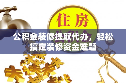 靖远公积金装修提取代办，轻松搞定装修资金难题