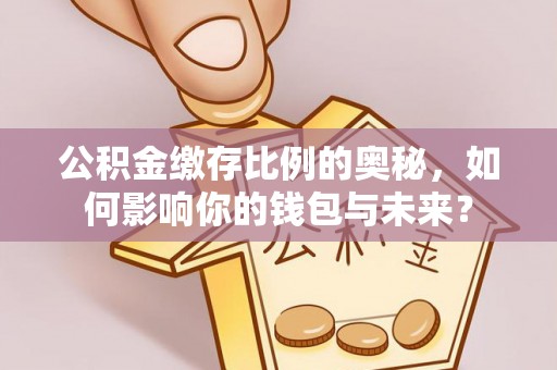 靖远公积金缴存比例的奥秘，如何影响你的钱包与未来？