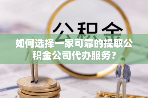 靖远如何选择一家可靠的提取公积金公司代办服务？