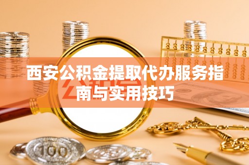靖远西安公积金提取代办服务指南与实用技巧