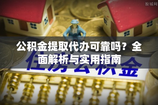 靖远公积金提取代办可靠吗？全面解析与实用指南