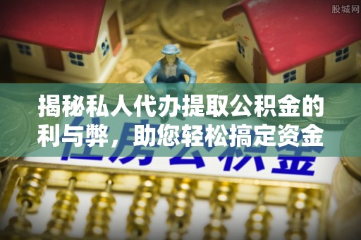 靖远揭秘私人代办提取公积金的利与弊，助您轻松搞定资金难题