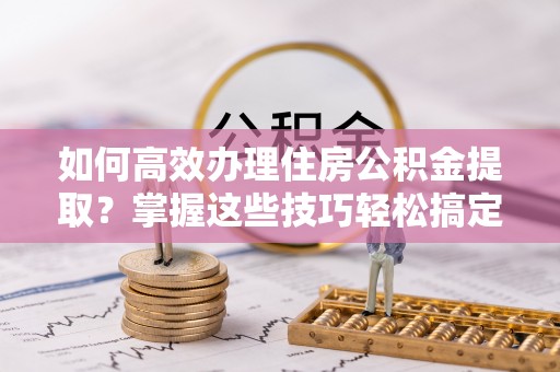 靖远如何高效办理住房公积金提取？掌握这些技巧轻松搞定