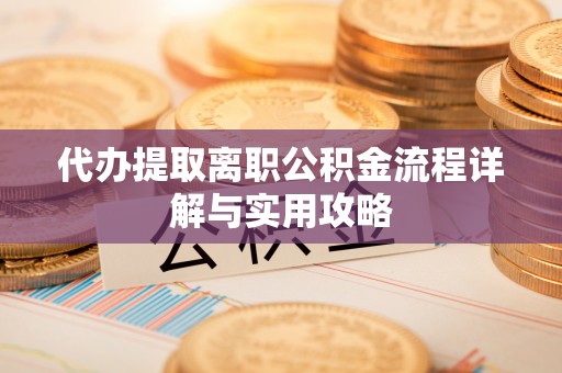 靖远代办提取离职公积金流程详解与实用攻略
