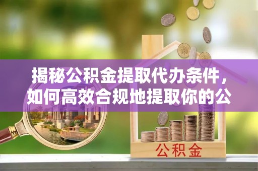 靖远揭秘公积金提取代办条件，如何高效合规地提取你的公积金