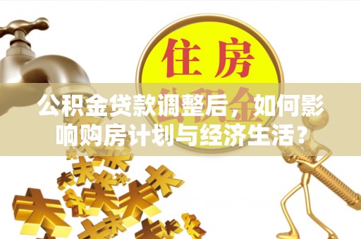 靖远公积金贷款调整后，如何影响购房计划与经济生活？