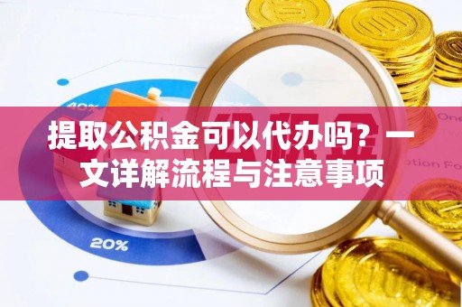 靖远提取公积金可以代办吗？一文详解流程与注意事项