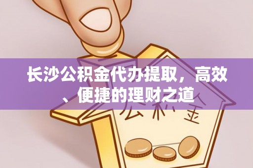 靖远长沙公积金代办提取，高效、便捷的理财之道