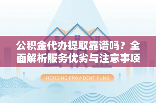 靖远公积金代办提取靠谱吗？全面解析服务优劣与注意事项