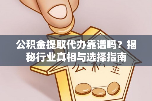 靖远公积金提取代办靠谱吗？揭秘行业真相与选择指南