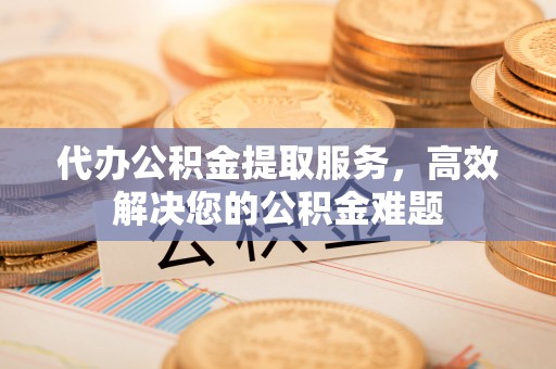 靖远代办公积金提取服务，高效解决您的公积金难题