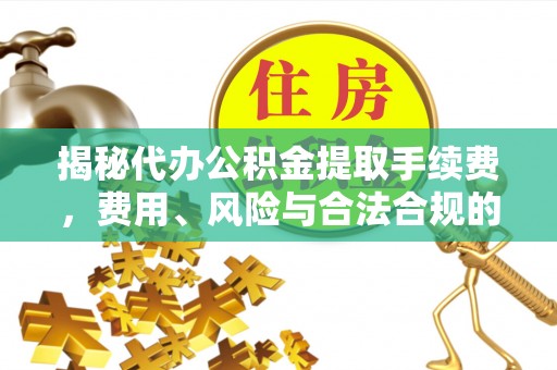 靖远揭秘代办公积金提取手续费，费用、风险与合法合规的全解析