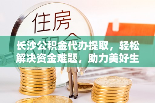 靖远长沙公积金代办提取，轻松解决资金难题，助力美好生活
