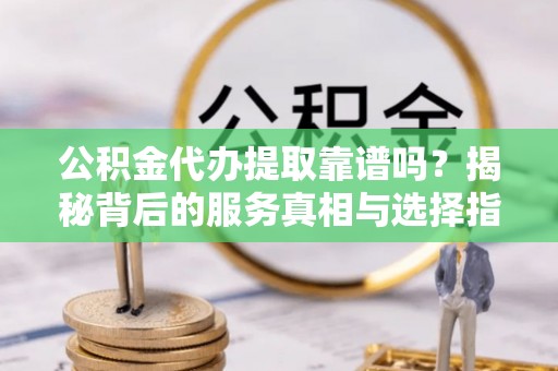 靖远公积金代办提取靠谱吗？揭秘背后的服务真相与选择指南
