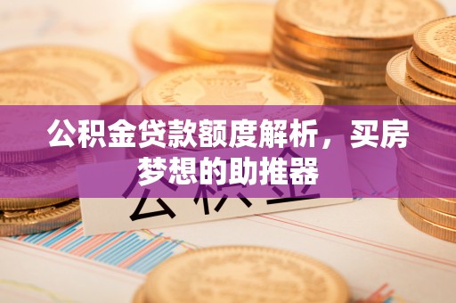 靖远公积金贷款额度解析，买房梦想的助推器