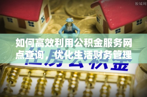 靖远如何高效利用公积金服务网点查询，优化生活财务管理