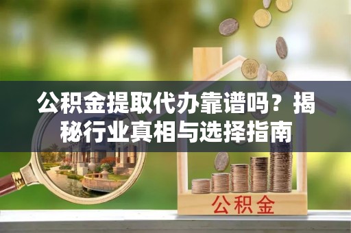 靖远公积金提取代办靠谱吗？揭秘行业真相与选择指南