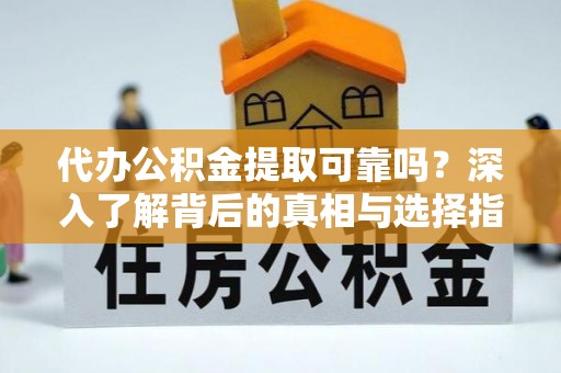 靖远代办公积金提取可靠吗？深入了解背后的真相与选择指南