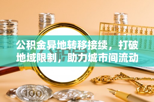 靖远公积金异地转移接续，打破地域限制，助力城市间流动新趋势