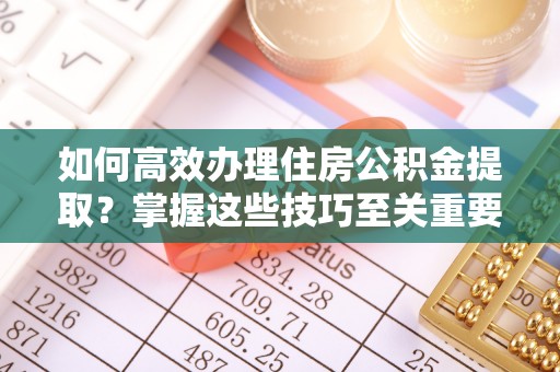 靖远如何高效办理住房公积金提取？掌握这些技巧至关重要