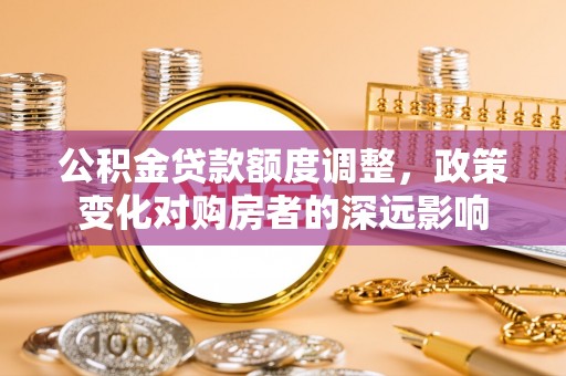 靖远公积金贷款额度调整，政策变化对购房者的深远影响