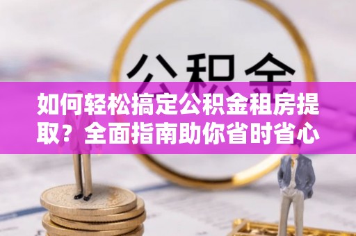 靖远如何轻松搞定公积金租房提取？全面指南助你省时省心