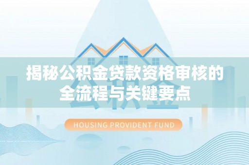 靖远揭秘公积金贷款资格审核的全流程与关键要点
