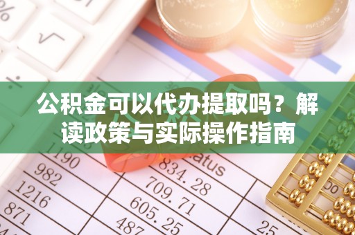 靖远公积金可以代办提取吗？解读政策与实际操作指南