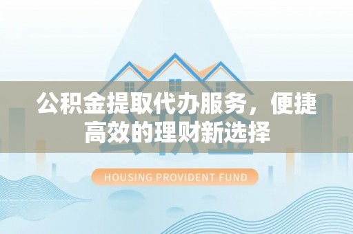 靖远公积金提取代办服务，便捷高效的理财新选择