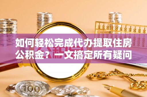靖远如何轻松完成代办提取住房公积金？一文搞定所有疑问