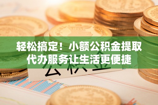 靖远轻松搞定！小额公积金提取代办服务让生活更便捷