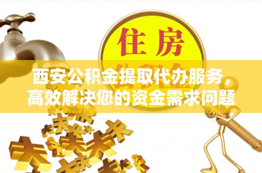 靖远西安公积金提取代办服务，高效解决您的资金需求问题