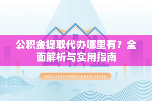 靖远公积金提取代办哪里有？全面解析与实用指南