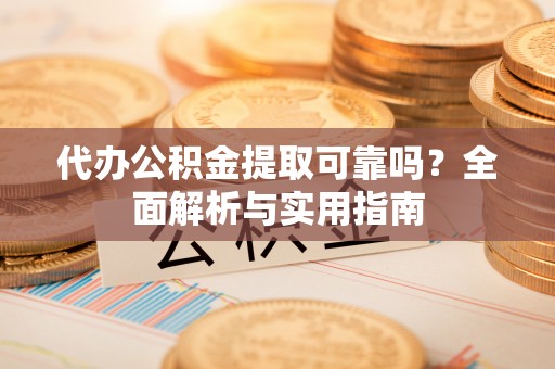 靖远代办公积金提取可靠吗？全面解析与实用指南