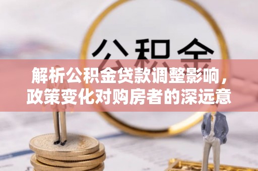 靖远解析公积金贷款调整影响，政策变化对购房者的深远意义