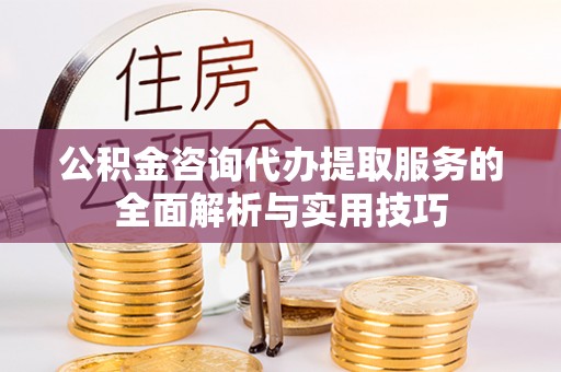 靖远公积金咨询代办提取服务的全面解析与实用技巧