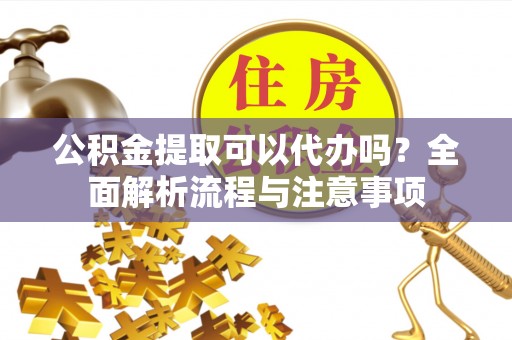 靖远公积金提取可以代办吗？全面解析流程与注意事项