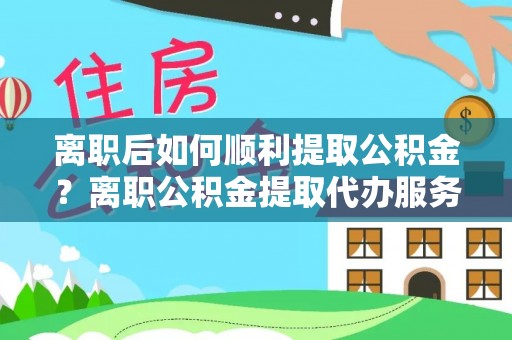 靖远离职后如何顺利提取公积金？离职公积金提取代办服务帮你搞定！
