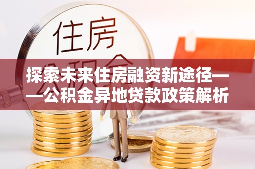 靖远探索未来住房融资新途径——公积金异地贷款政策解析与实践