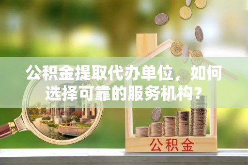 靖远公积金提取代办单位，如何选择可靠的服务机构？