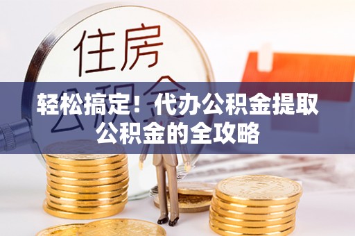靖远轻松搞定！代办公积金提取公积金的全攻略