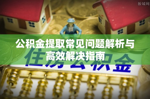 靖远公积金提取常见问题解析与高效解决指南