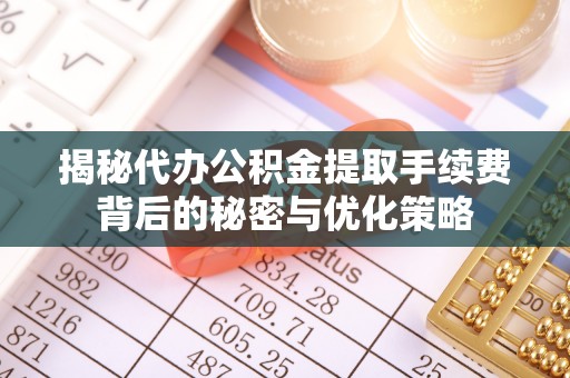 靖远揭秘代办公积金提取手续费背后的秘密与优化策略