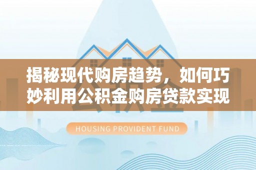 靖远揭秘现代购房趋势，如何巧妙利用公积金购房贷款实现置业梦想