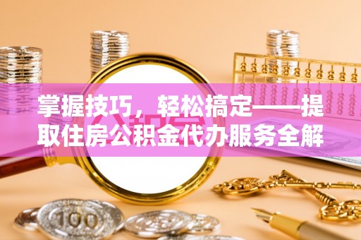 靖远掌握技巧，轻松搞定——提取住房公积金代办服务全解析