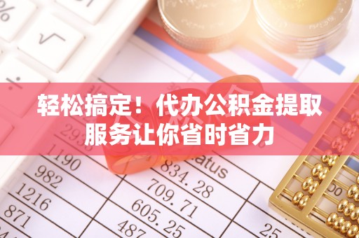 靖远轻松搞定！代办公积金提取服务让你省时省力