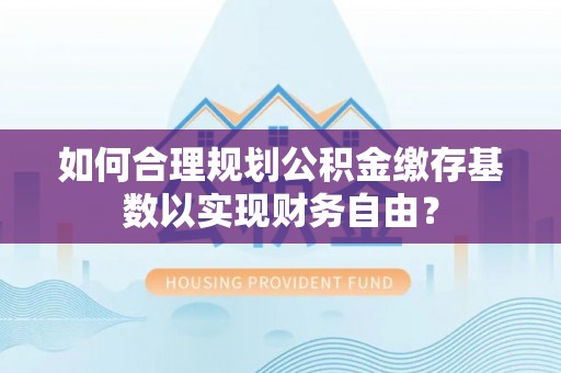 靖远如何合理规划公积金缴存基数以实现财务自由？