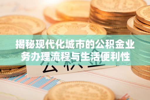 靖远揭秘现代化城市的公积金业务办理流程与生活便利性