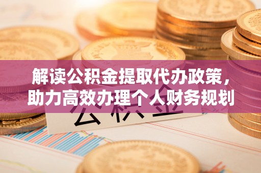 靖远解读公积金提取代办政策，助力高效办理个人财务规划